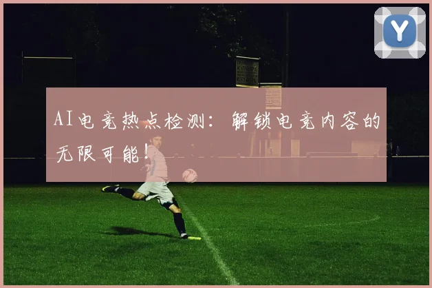 AI电竞热点检测：解锁电竞内容的无限可能！