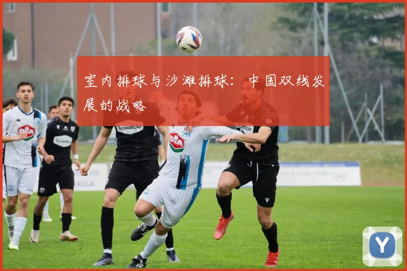 室内排球与沙滩排球：中国双线发展的战略