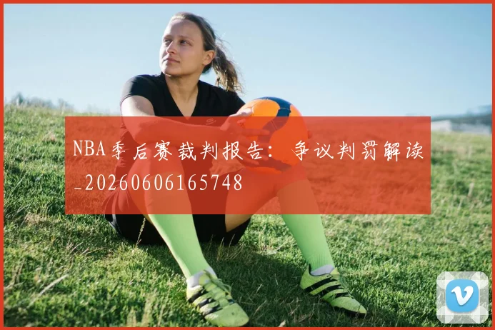NBA季后赛裁判报告：争议判罚解读_20260606165748
