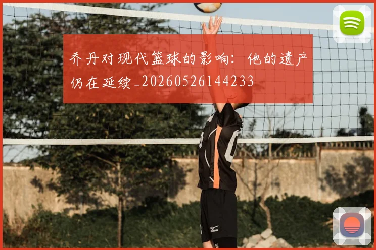 乔丹对现代篮球的影响:他的遗产仍在延续_20260526144233