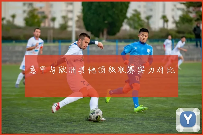 意甲与欧洲其他顶级联赛实力对比