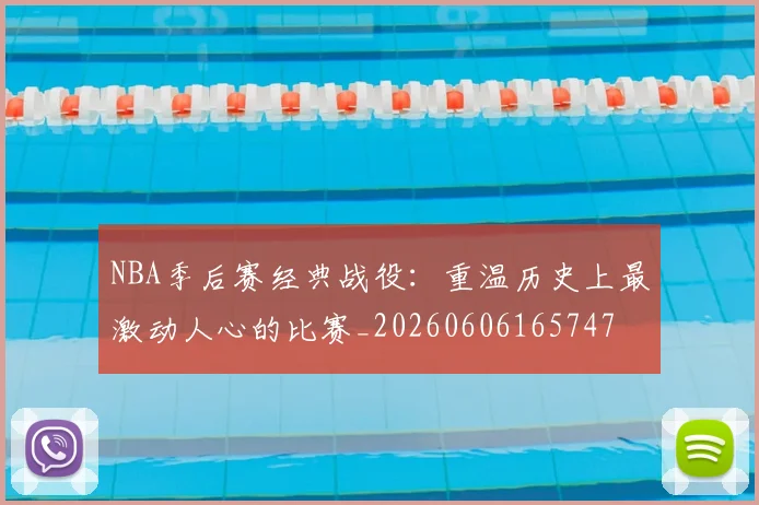 NBA季后赛经典战役:重温历史上最激动人心的比赛_20260606165747