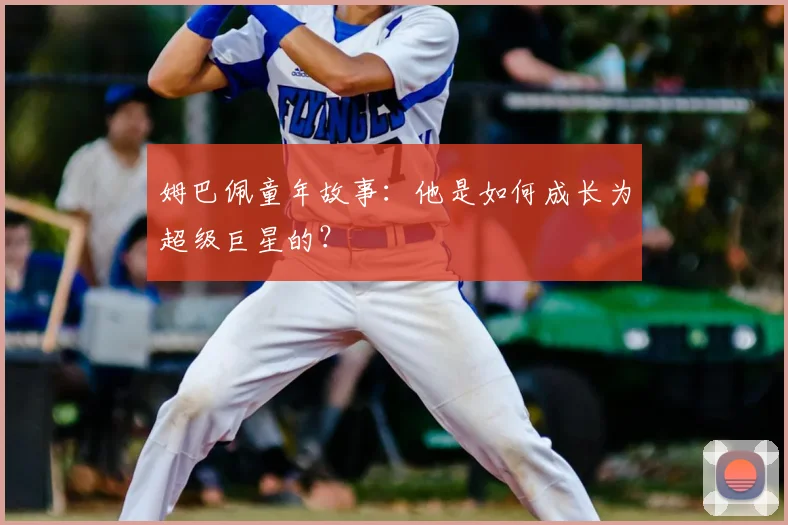 姆巴佩童年故事:他是如何成长为超级巨星的?