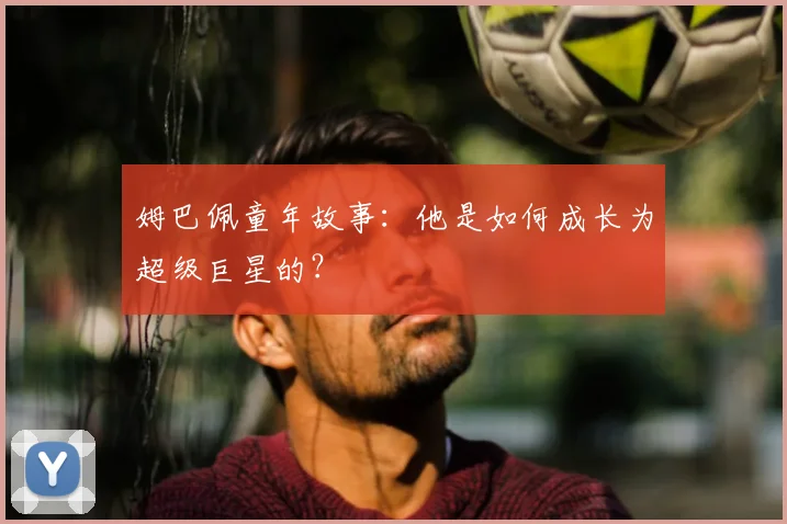 姆巴佩童年故事:他是如何成长为超级巨星的?