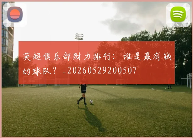 英超俱乐部财力排行:谁是最有钱的球队?_20260529200507