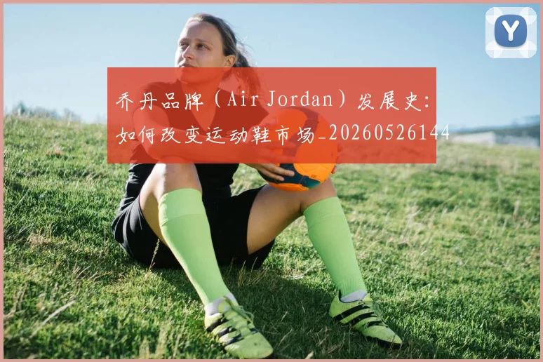 乔丹品牌(Air Jordan)发展史:如何改变运动鞋市场_20260526144226