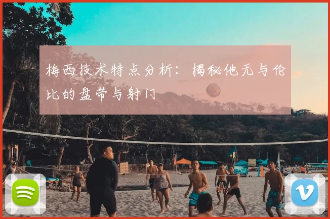 梅西技术特点分析:揭秘他无与伦比的盘带与射门