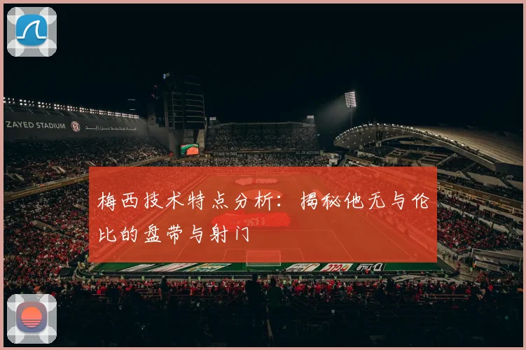 梅西技术特点分析:揭秘他无与伦比的盘带与射门