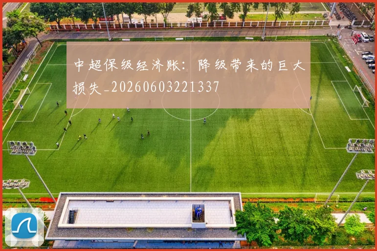 中超保级经济账：降级带来的巨大损失_20260603221337