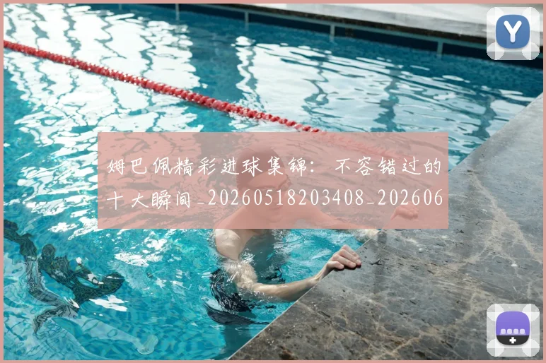 姆巴佩精彩进球集锦:不容错过的十大瞬间_20260518203408_20260609132828
