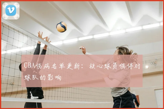CBA伤病名单更新:核心球员伤停对球队的影响