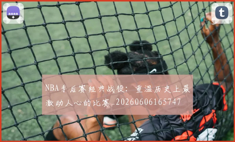 NBA季后赛经典战役：重温历史上最激动人心的比赛_20260606165747