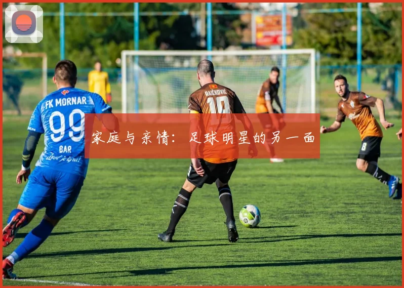 家庭与亲情:足球明星的另一面