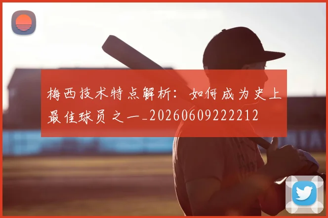 梅西技术特点解析:如何成为史上最佳球员之一_20260609222212